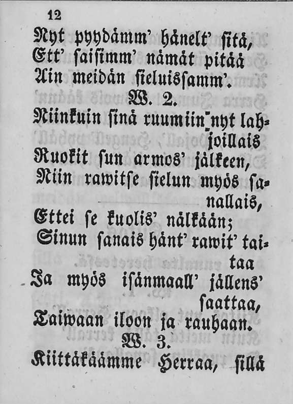 12 Nyt pyydämm' hänelt' sitä, Ett' saisimm' nämät pitää Ain meidän sieluissamm'. W. 2 Niinkuin sinä ruumiin'nyt lah. 'joillais «.