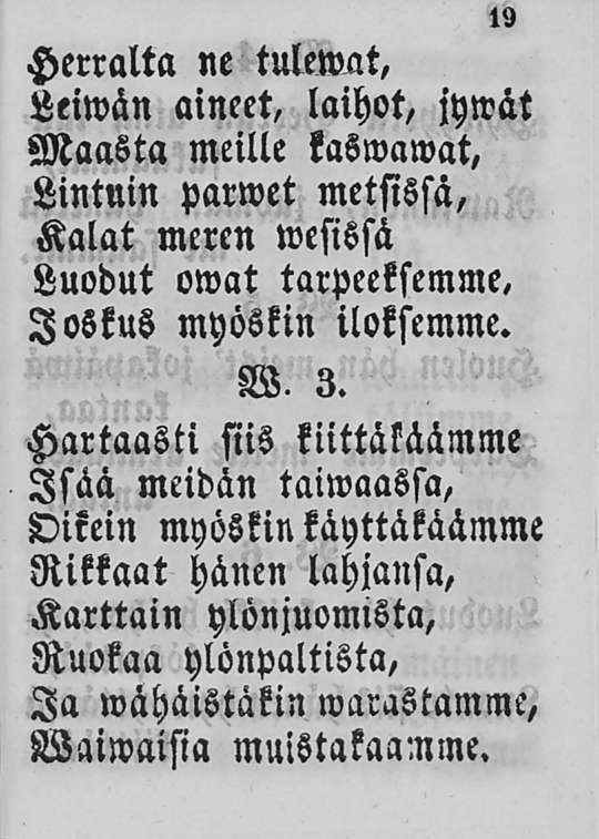 Herralta ne tulemat, Leiwän aineet, laihot, 19 jywat Maasta meille kaswawat, Lintnin parwet metsissä, Kalat meren wesissä Luodut owat tarpeeksemme, Joskus myöskin iloksemme. W. 3.
