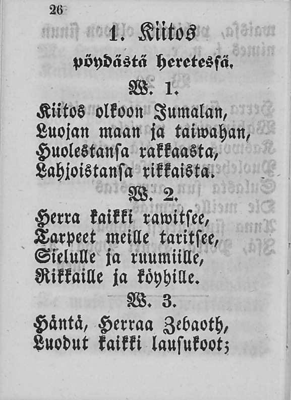W 1. Kiitos pöydästä heretessä. W. 1. Kiitos olkoon Jumalan, Luojan maan ja taiwahan. Huolestansa rakkaasta, Lahjoistansa rikkaista. W. 2.