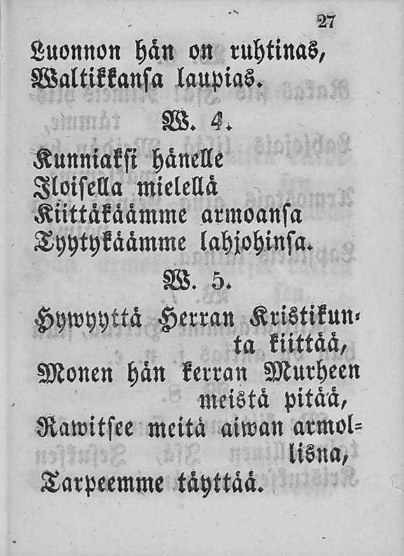 27 Luonnon hän on ruhtinas, Maltittansa laupias. W. 4. Kunniaksi hänelle Iloisella mielellä Kiittäkäämme armoansa Tyytykäämme lahjohinsa.