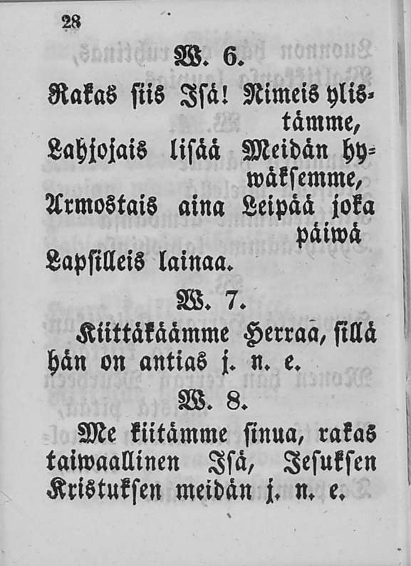 2» W. 6. Rakas siis Isä! Nimeis ylistämme, Lahjojais lisää Meidän hywäksemme, Urmostais aina Leipää joka paiwä Lapsilleis lainaa. W. 7.