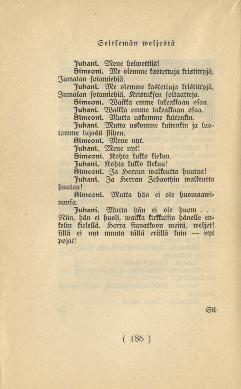 186 Seitsemän weljestä Juliani. Mene helwettiis! Oimeoni. Me olemme kastettuja kristittyjä, Jumalan sotamiehiä. puliani. Me olemme kastettuja kristittyjä, Jumalan sotamiehiä, Kristuksen soltaatteja.