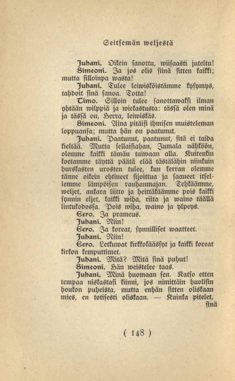 148 Seitsemän weljestä Judani. Oikein sanottu, wiisaasti juteltu! Oimeoni. Ia jos olis siinä sitten kaikki; mutta silloinpa wasta! lubani. Tulee leiwisköistämme kysymys, tahdoit sinä sanoa. Totta!