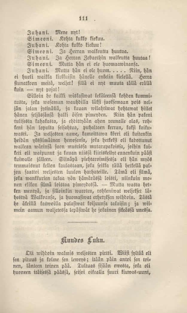 111 Juhani. Mene nyt! Sim eoni. Kohta kukko kiekuu. Juhani. Kohta kukko kiekuu! Simeoni. Ia Herran walkeutta huutaa. Juhani. Ia Herran Zcbaothin walkeutta huutaa! Simeoni. Mutta hän ei ole huomaaminansa.