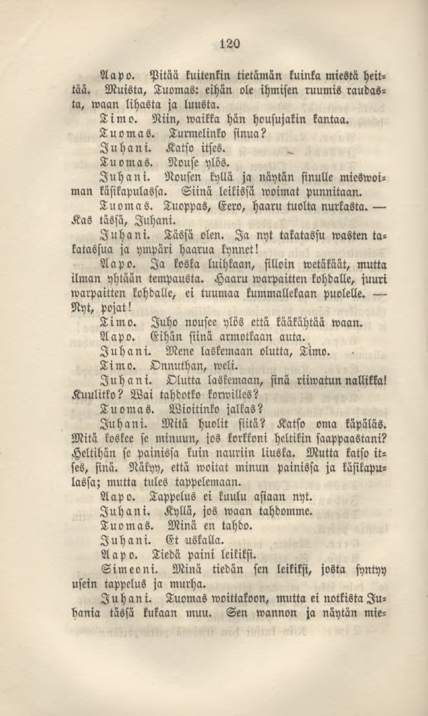 120 Aapo. Pitää kuitenkin tietämän kuinka miestä heittää. Muista, Tuomas: eihän ole ihmisen ruumis raudasta, waan lihasta ja luusta. Timo. Niin, waikka hän housujakin kantaa. Tuomas. Turmelinko sinua?