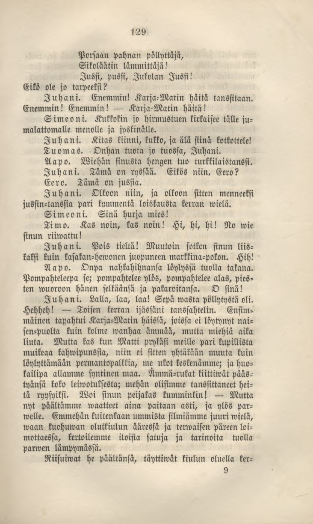 129 Porsaan pahnan pöllyttäjä, Sikoläätin lämmittäjä! Jussi, pussi, Jukolan Jussi! Eikö ole jo tarpeeksi? Juhani. Enemmin! Karja-Matin häitä tanssitaan. Enemmin! Enemmin! Karja-Matin häitä! Simeoni.
