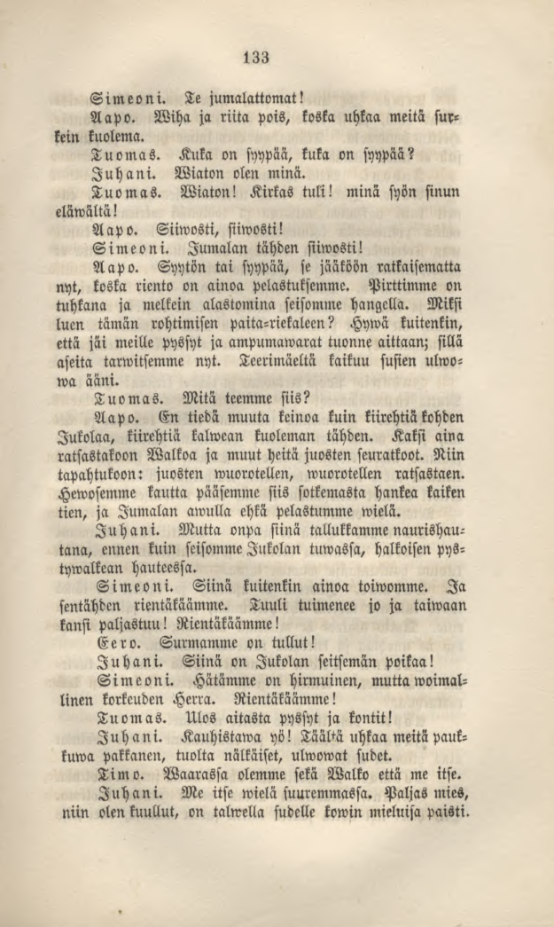 Simeoni. 133 Te jumalattomat? Aapo. Wiha ja riita pois, koska uhkaa meitä surkein kuolema. Tuomas. Kuka on syypää, kuka on syypää? Juhani. Wiaton olen minä. Tuomas. Wiaton! Kirkas tuli!