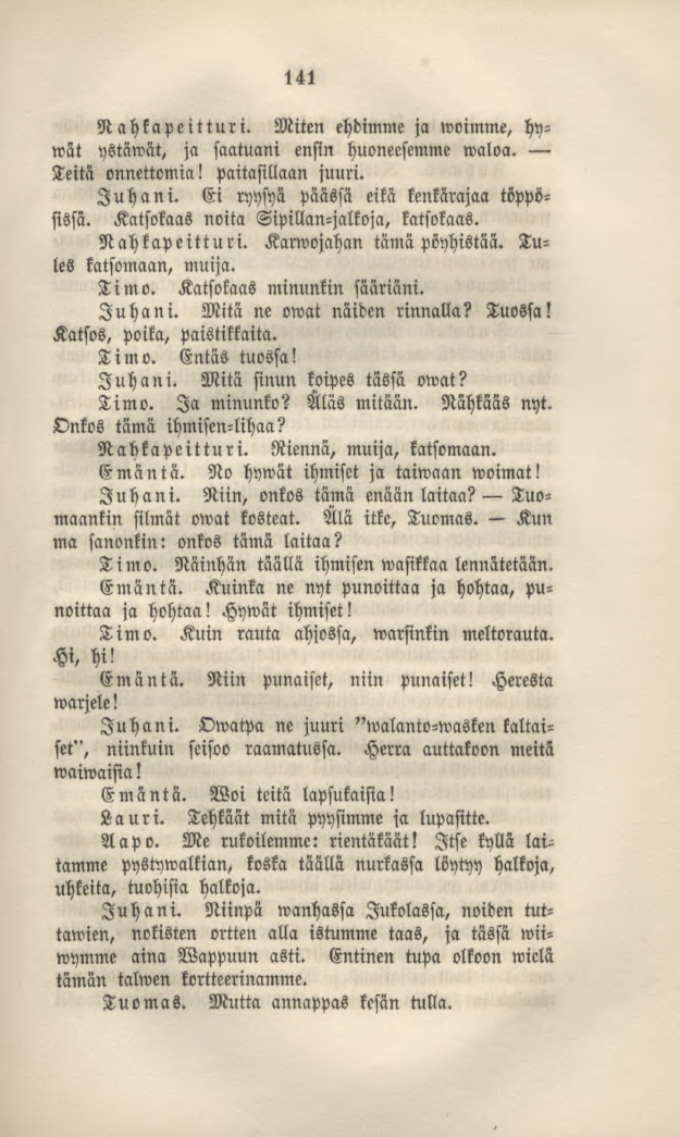 141 Nahkapeitturi. Miten ehdimme ja»voimme, hywät ystäwät, ja saatuani ensin huoneesemme waloa. Teitä onnettomia! paitasillaan juuri. Juhani. Ei ryysyä päässä eikä kenkärajaa töppösissä.