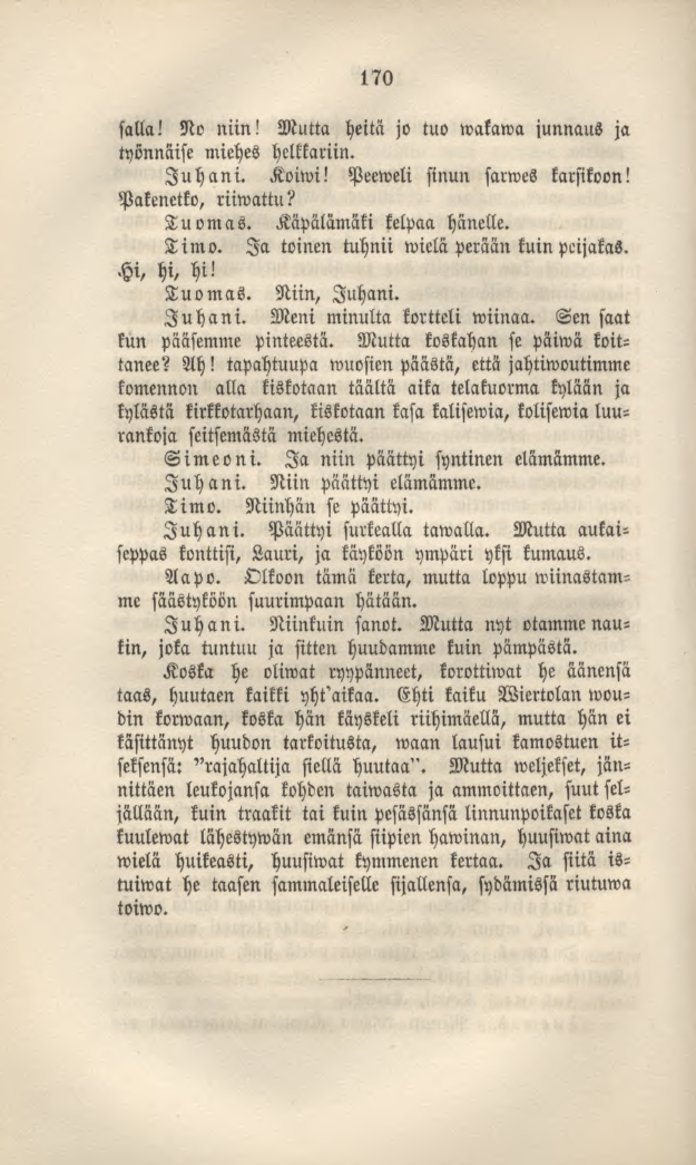 170 falla! No niin! Mutta heitä jo tuo wakawa junnaus ja työnnäise miehes helkkariin. Juhani. Koiwi! Peeweli sinun sarwes karsikoon! Pakenetko, riiwattu? Tuomas. Käpälämäki kelpaa hänelle. Timo.