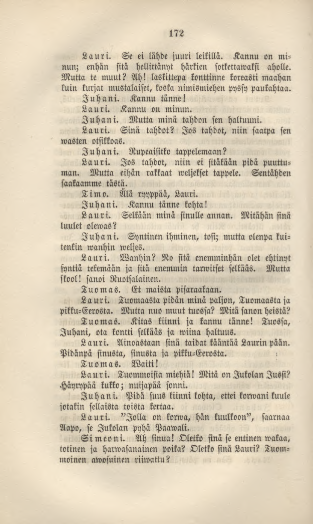 172 Lauri. Se ei lähde juuri leikillä. Kannu on minun; enhän sitä hellittänyt härkien sotkettawaksi aholle. Mutta te muut? Ah!