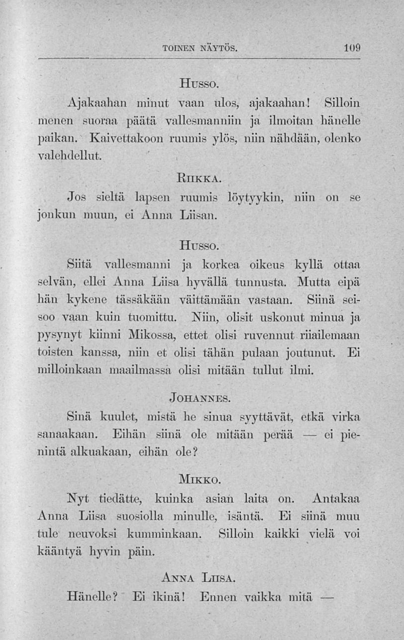 ei TOINEN NÄYTÖS. 109 Husso. Ajakaahan minut vaan ulos, ajakaahan! Silloin menen suoraa, päätä vallesmanniin ja ilmoitan hänelle jiaikan. Kaivettakoon ruumis ylös, niin nähdään, olenko valehdellut.