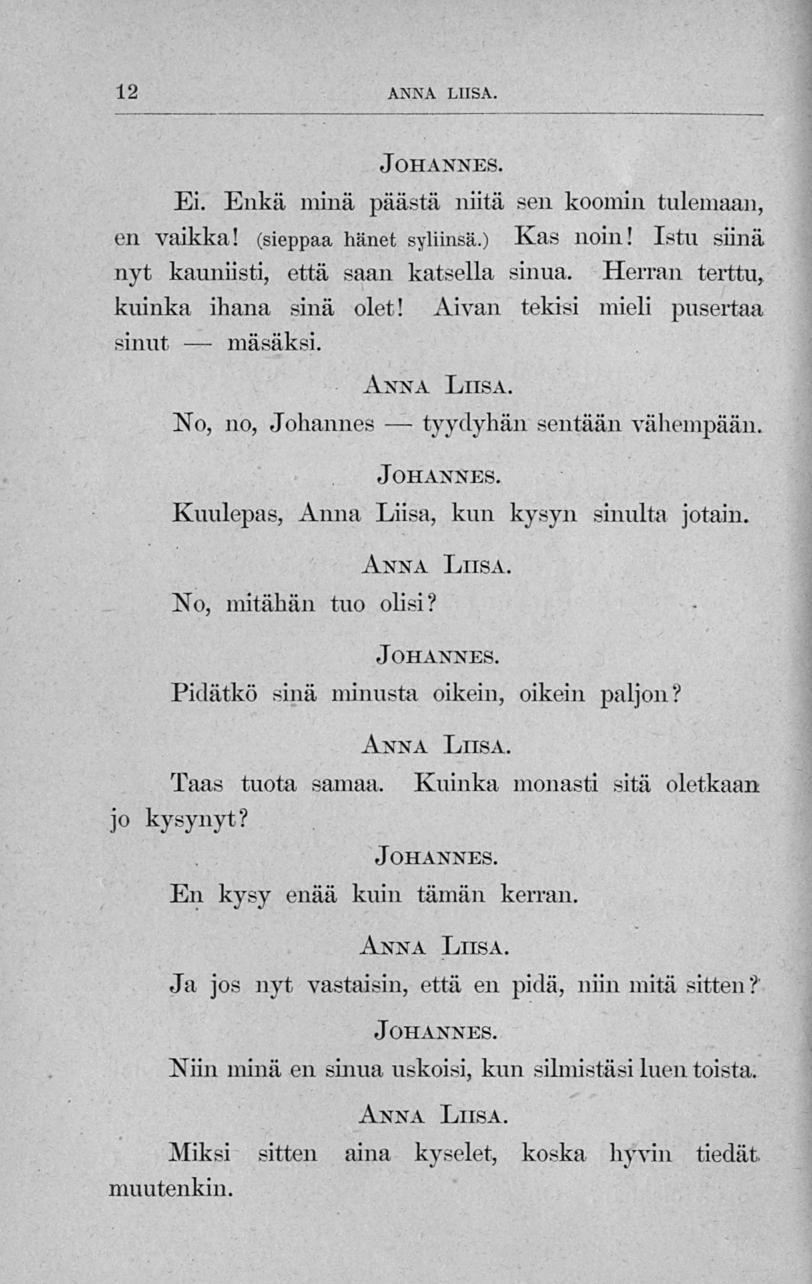 tyydyhäii 12 ANNA LIISA. Ei. Enkä minä päästä niitä sen koomin tulemaan, en vaikka! (sieppaa hänet syliinsä.) Kas noin! Istu siinä nyt kauniisti, että saan katsella sinua.