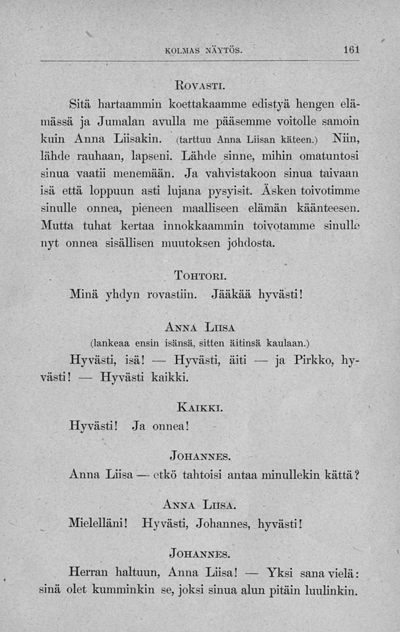 etkö Hyvästi, Yksi ja KOLMAS NÄYTÖS. 161 Rovasti. Sitä hartaammin koettakaamme edistyä hengen elämässä ja Jumalan avulla me pääsemme voitolle samoin kuin Anna Liisakin, (tarttuu Anna Liisan käteen.