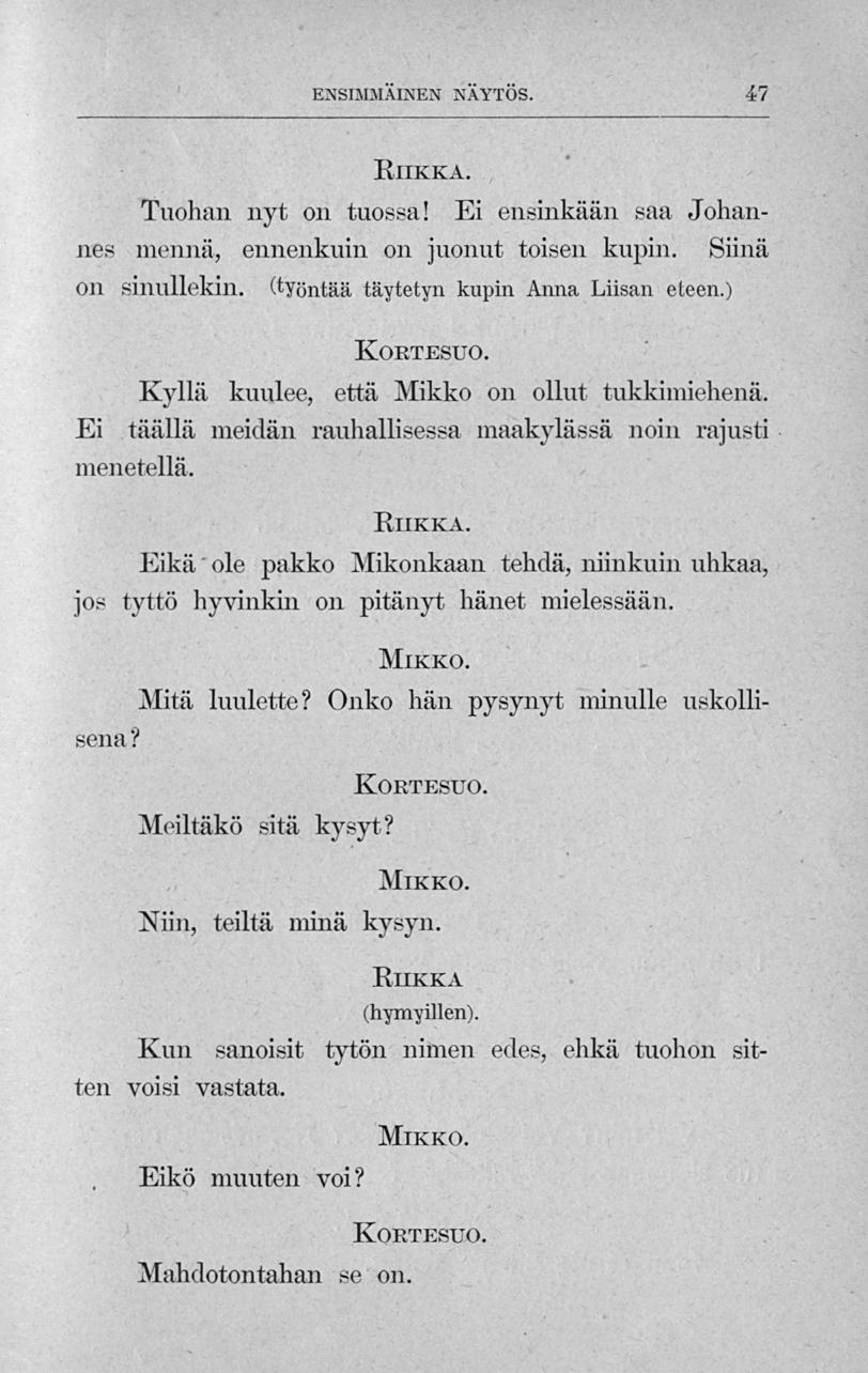 ENSIMMÄINEN NÄYTÖS. 47 Tuohan nyt on tuossa! Ei ensinkään saa Johannes niemiä, ennenkuin on juonut toisen kupin. Siinä on sinullekin, (työntää täytetyn kupin Anna Liisan eteen.