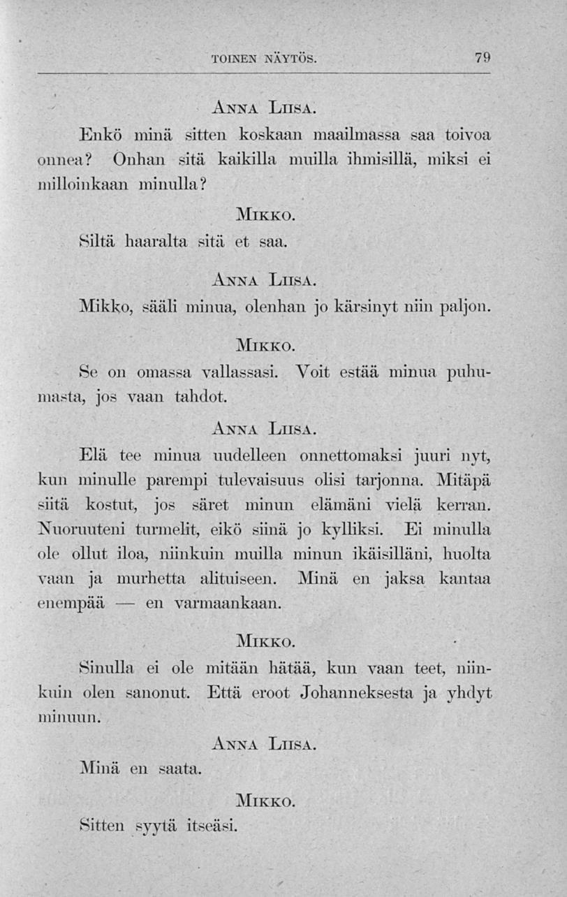 en TOINEN NAYTOS. 79 Enkö ininä sitten koskaan maailmassa saa toivoa onnea? Onhan sitä kaikilla muilla ihmisillä, niiksi ci milloinkaan minulla? Mikko Siltä haaralta sitä et saa.