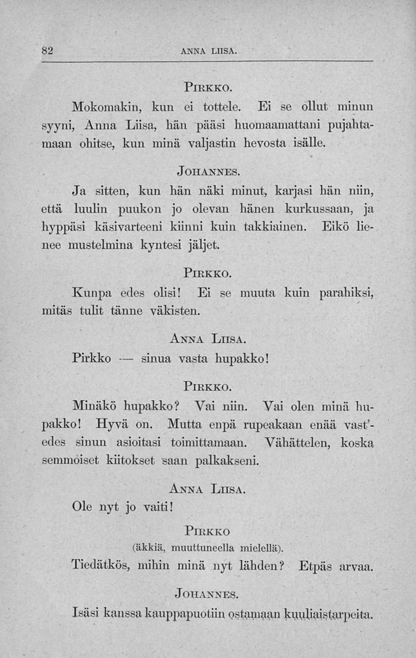 sinua 82 ANNA LHSA. Pirkko. Mokomakin, kun ei tottele. Ei se ollut minun syyni, Anna Liisa, hän pääsi huomaamattani pujahtamaan ohitse, kun minä valjastin hevosta isälle.