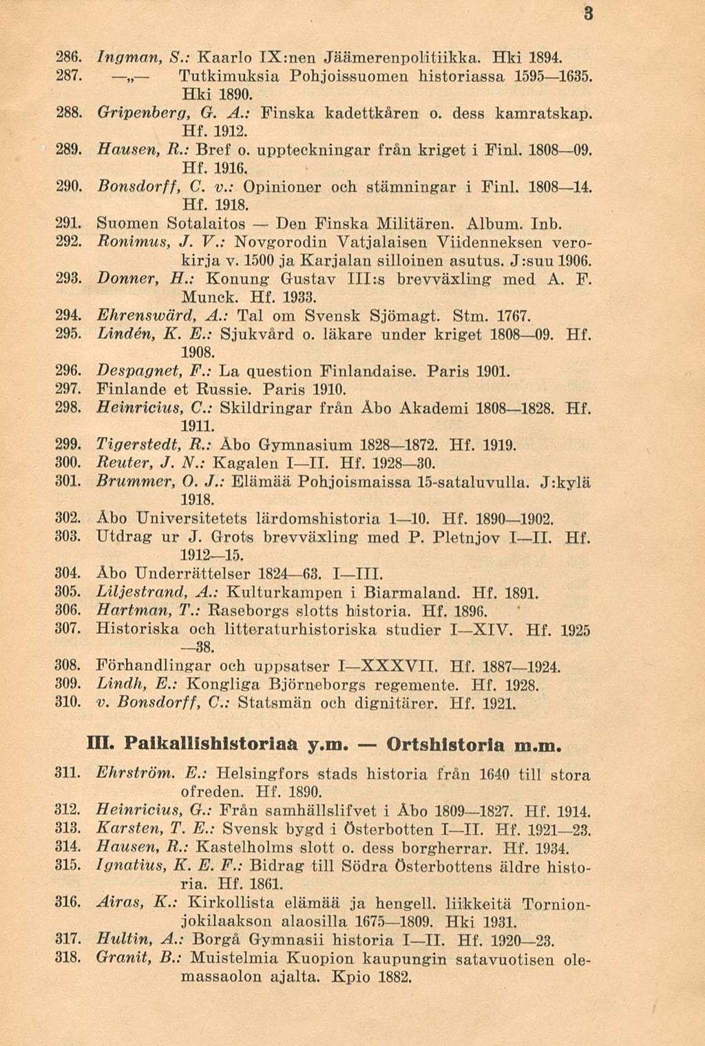 3 286. Ingman, S.: Kaarlo IX:nen Jäämerenpolitiikka. Hki 1894. 287. Tutkimuksia Pohjoissuomen historiassa 1595 1635. Hki 1890. 288. Gripenberg, G. A.: Finska kadettkåren o. dess kamratskap. Hf. 1912.