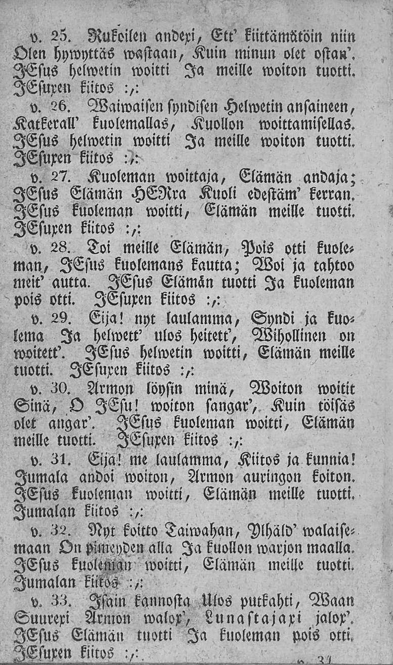 v. 25. Rukoilen andexi, Ett' kiittämtitöin niin Olen hywyttäs wastaan, Kuin minun olet osta»'. v. 26. Waiwaisen syndisen Helwetin ansaineen, Katkerall' kuolemallas, Kuollon woittamisellas. v. 27.