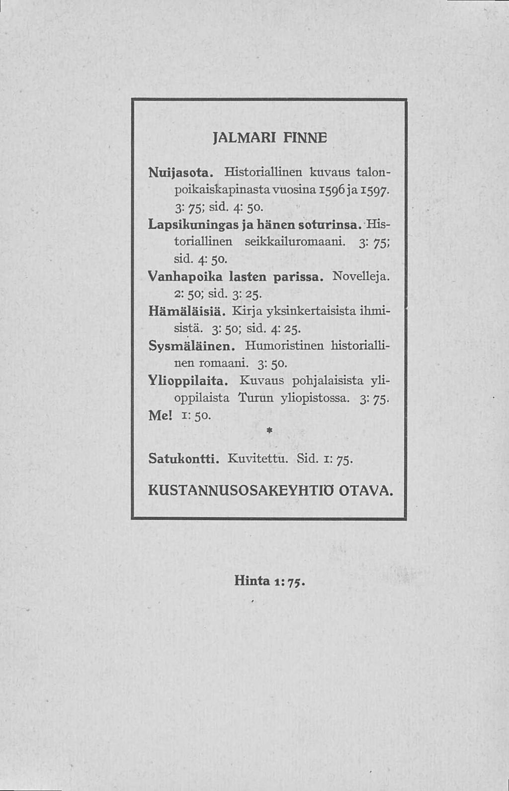 JALMARI FINNE Nuijasota. Historiallinen kuvaus talonpoikaiskapinastavuosina 1596 ja 1597. 3: 75; sid. 4: 50. Lapsikuningas jahänen soturinsa. Historiallinen seikkailuromaani. 3: 75; sid. 4: 50. Vanhapoika lasten parissa.