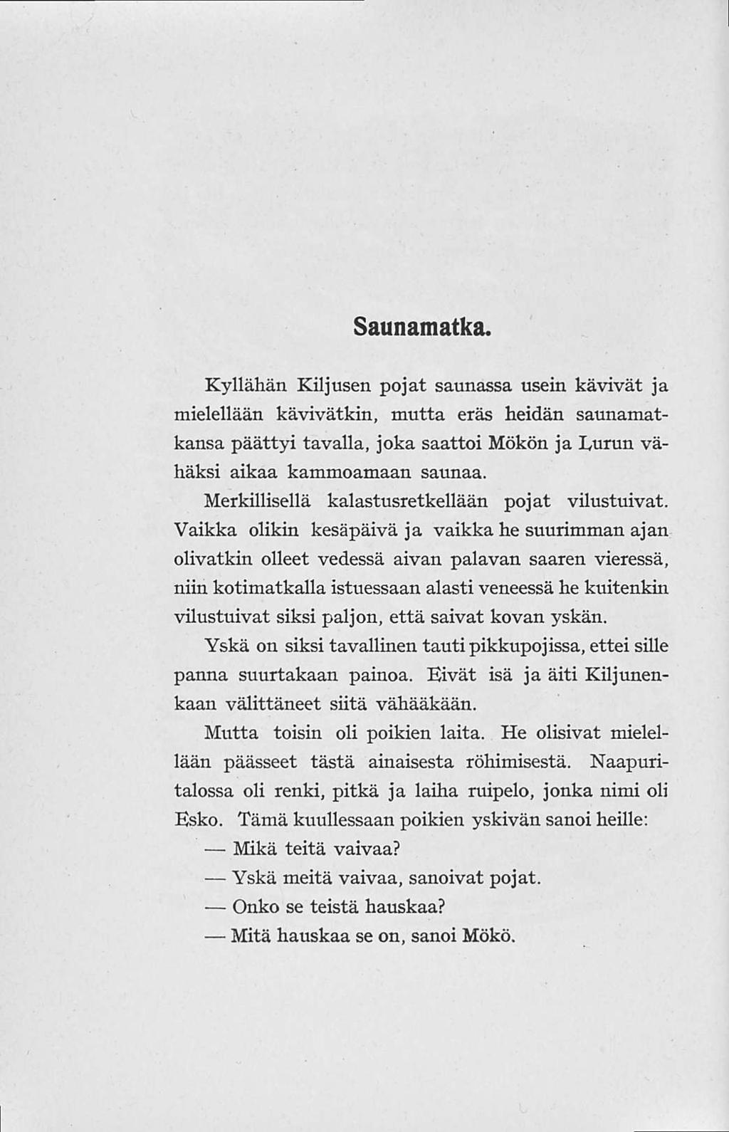 Saunamatka. Kyllähän Kiljusen pojat saunassa usein kävivät ja mielellään kävivätkin, mutta eräs heidän saunamatkansa päättyi tavalla, joka saattoi Mökön jakurun vähäksi aikaa kammoamaan saunaa.