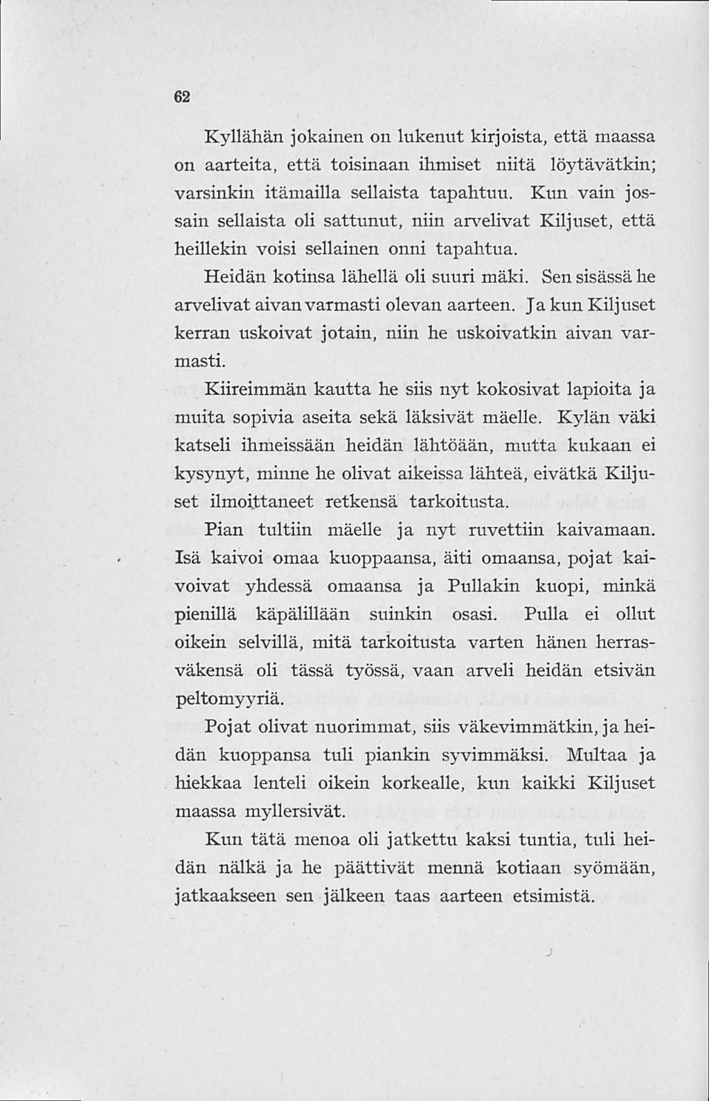 62 Kyllähän jokainen on lukenut kirjoista, että maassa on aarteita, että toisinaan ihmiset niitä löytävätkin; varsinkin itämailla sellaista tapahtuu.