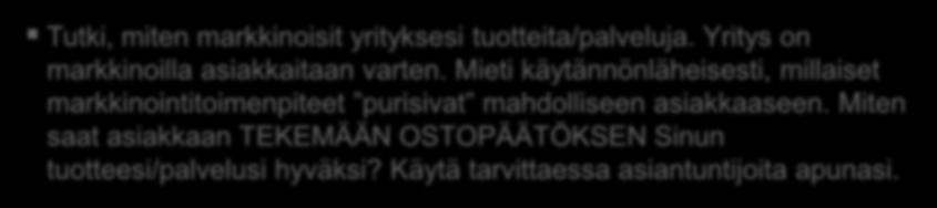 Liiketoimintasuunnitelma Mainonta ja markkinointi Miten tavoitat Asiakkaan? Miten saat Hänet tietoiseksi yrityksesi tuotteista ja palveluista? Miten saat Hänet OSTAMAAN tuotteitasi/palvelujasi?