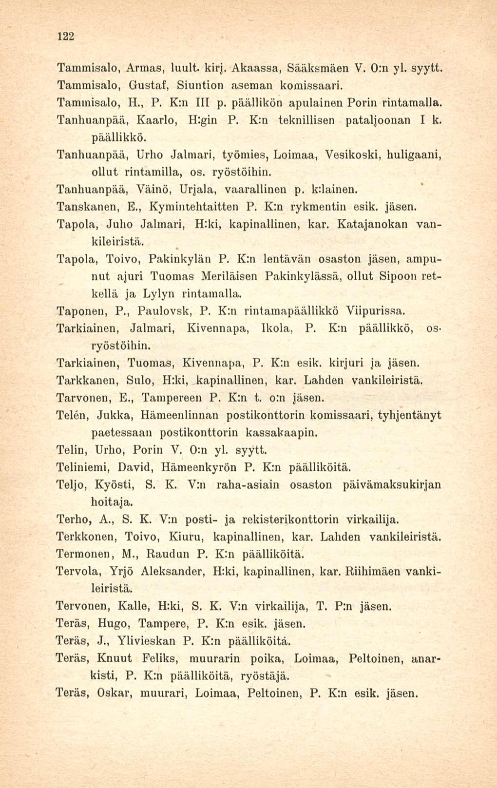 122 Tammisalo, Armas, luuli kirj. Akaassa, Sääksmäen V. 0:n yl. syytt. Tammisalo, Gustaf, Siuntion aseman komissaari. Tammisalo, H., P. Km 111 p. päällikön apulainen Porin rintamalla.