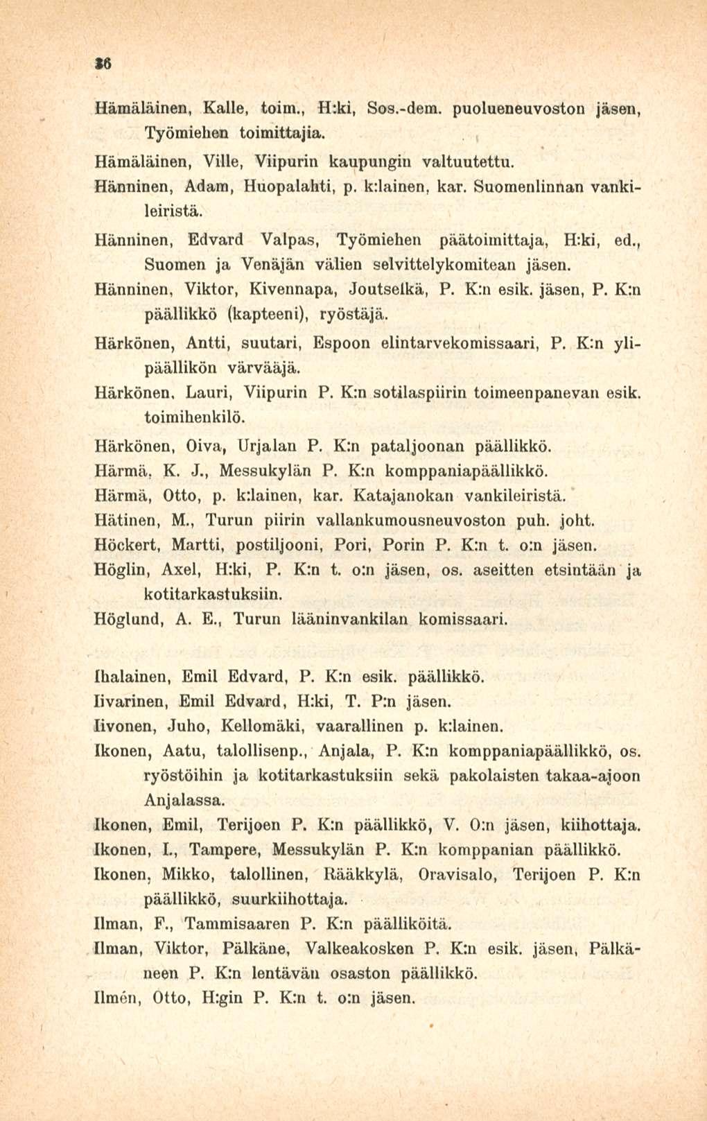 36 Hämäläinen, Kalle, toim., H:ki, Sos.-dem. puolueneuvoston jäsen Työmiehen toimittajia. Hämäläinen, Ville, Viipurin kaupungin valtuutettu. Hänninen, Adam, Huopalahti, p, kdainen, kar.