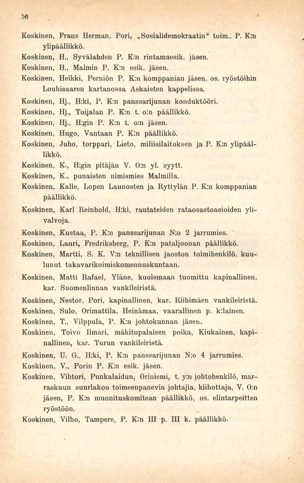 56 Koskinen, Frans Herman, Pori, Sosialidemokraatin" toim.. P. K:n ylipäällikkö. Koskinen, H., Syvälahden P. K:n rintamaesik. Koskinen, H., Malmin P. K:n esik. Koskinen, Heikki, Perniön P.