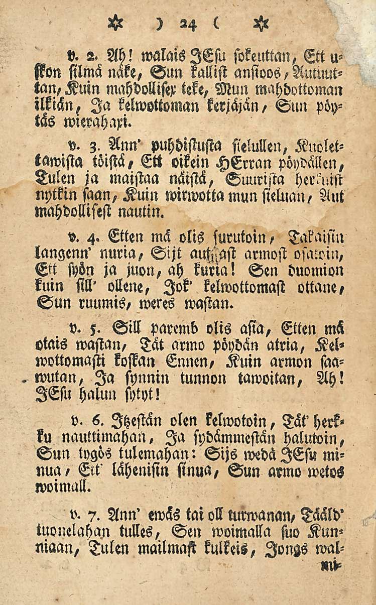 H ) 24 ( H v. 2. Ah! walaislesu sokeuttan, Ettusson silmä näke, Sun tallisi ansioos, Autuuttan, Kuin mahdollisex ieke, Mun mahdottoman ilkiän, Ia kelwottoman kerjäjän, Sun pöytäs wlerahw. v. 3.