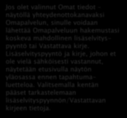 OMAPALVELU / LISÄSELVITYSPYYNTÖ JA VASTATTAVA KIRJE Jos olet valinnut Omat tiedot näytöllä yhteydenottokanavaksi Omapalvelun, sinulle voidaan lähettää Omapalveluun hakemustasi koskeva mahdollinen