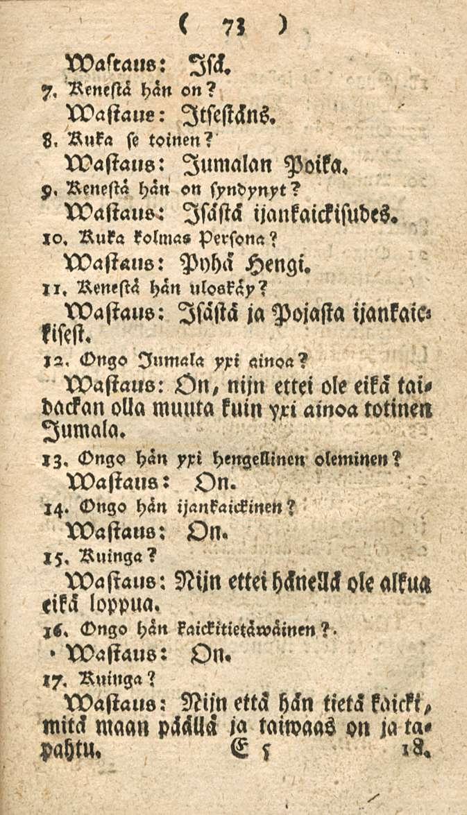 73 waltaus: Isä. 7. Renestä hän on? wastaue: Itsestäns. 8. Ruka st toinen? wastaus: Jumalan Poika. z>. Renestä hän on syndynxt? wastalw: Isästä ijankaickisudes. lv. Ruka kolma» persona?