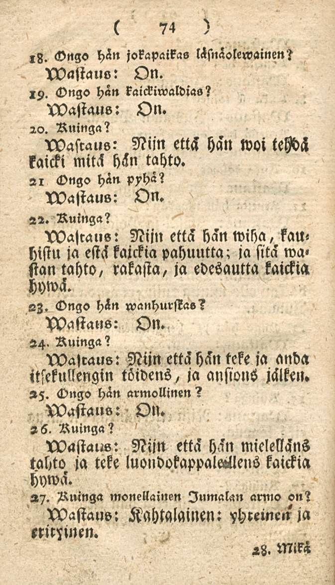 74,8. <vngo hän jokapaikas läsnaolervainen? VOajiauo: On. 19. <vngo hän kaickiwaldias? wajiaus: On. 20. Ruinga? iwasraus: Niin etth hän woi teybcl kaicki mitä HHn tahto. 21 Ongo hän pyhä? On. wastaus: 22.