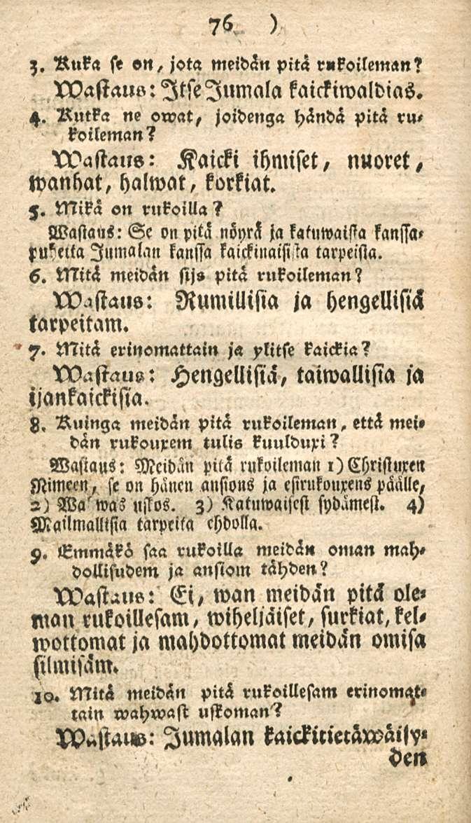 76 z. Ruka se «n, jota meidän pitä r«koilem«n? tvastau»: Itse Jumala kaickiwaldias. 4. Rutka ne on>at, joidenga händä pitä r», kvileman? icvastaus: Kaicki ihmiset/ nuoret, wankat, halwat, korkiat. z. Mikä on rukoilla?