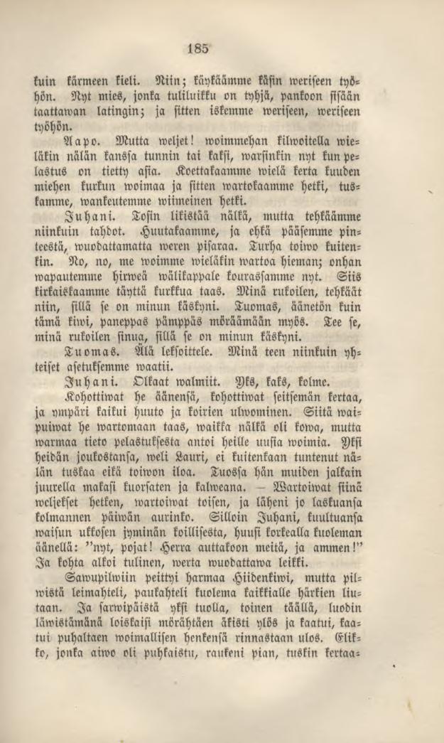 185 kuin kärmeen kieli. Niin; käykäämme käsin weriseen työhön. Nyt mies, jonka tuliluikku on tyhjä, pankoon sisään taattawan latingin; ja sitten iskemme weriseen, weriseen työhön. Aapo. Mutta weljet!