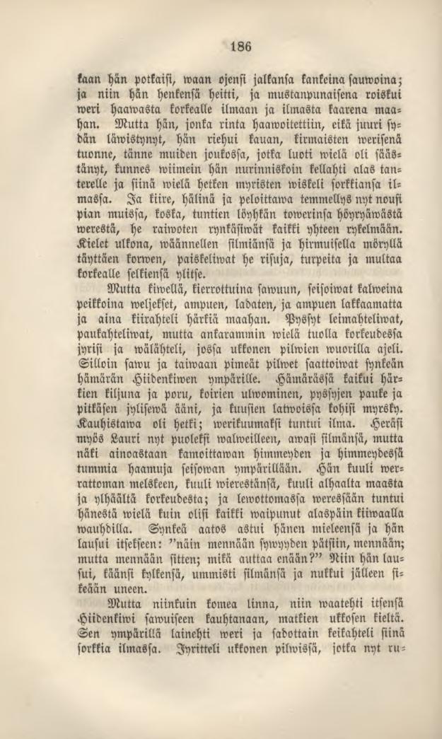 186 kaan hän potkaisi, waan ojensi jalkansa kankeinasauwoina; ja niin hän henkensä heitti, ja mustanpunaisena roiskui weri haawasta korkealle ilmaan ja ilmasta kaarena maahan.