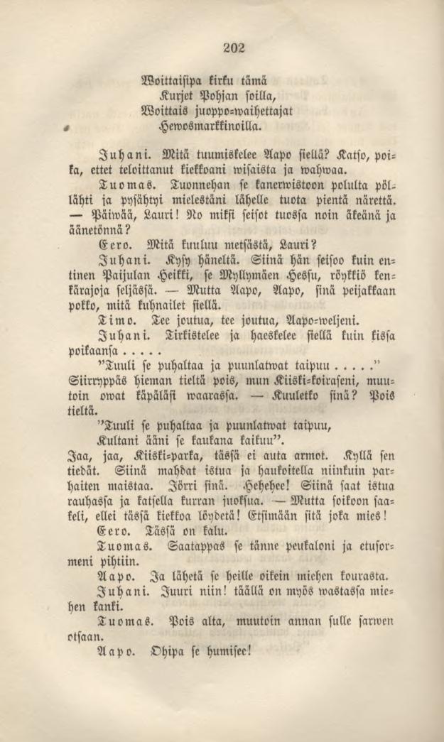 202 Woittaisipa kirku tämä Kurjet Pohjan soilla, Woittais juoppo-waihettajat Hewosmarkkinoilla. Juhani. Mitä tuumiskelee Aapo siellä? Katso, poika, ettet teloittanut kiekkoani wisaista ja wahwaa.