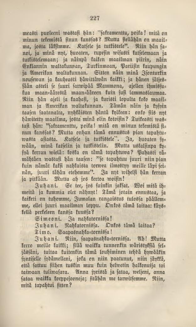 227 measti puoleeni wastasi hän: "sakramenttu, poika ) mitä on minun tekemistä sinun kanssas? Mutta siellähän on maailma, josta läksimme. Katsele ja tutkistele".