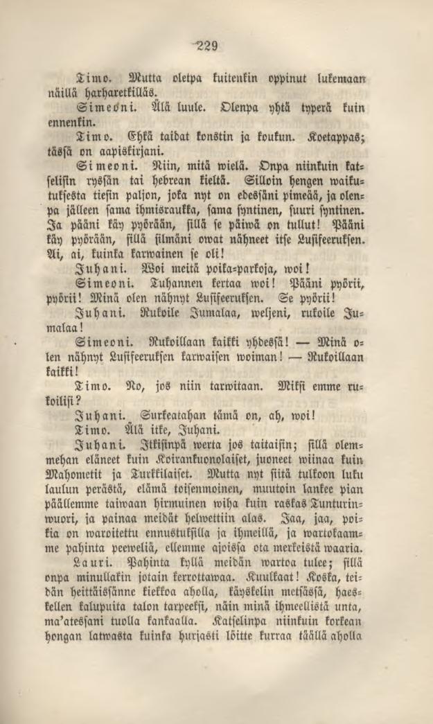 229 Timo. Mutta oletpa kuitenkin oppinut lukemaan näillä harharetkilläs. Simeöni. Älä luule. Olenpa yhtä typerä kuin ennenkin. Timo. Ehkä taidat konstin ja koukun. tässä on aapiskirjani.