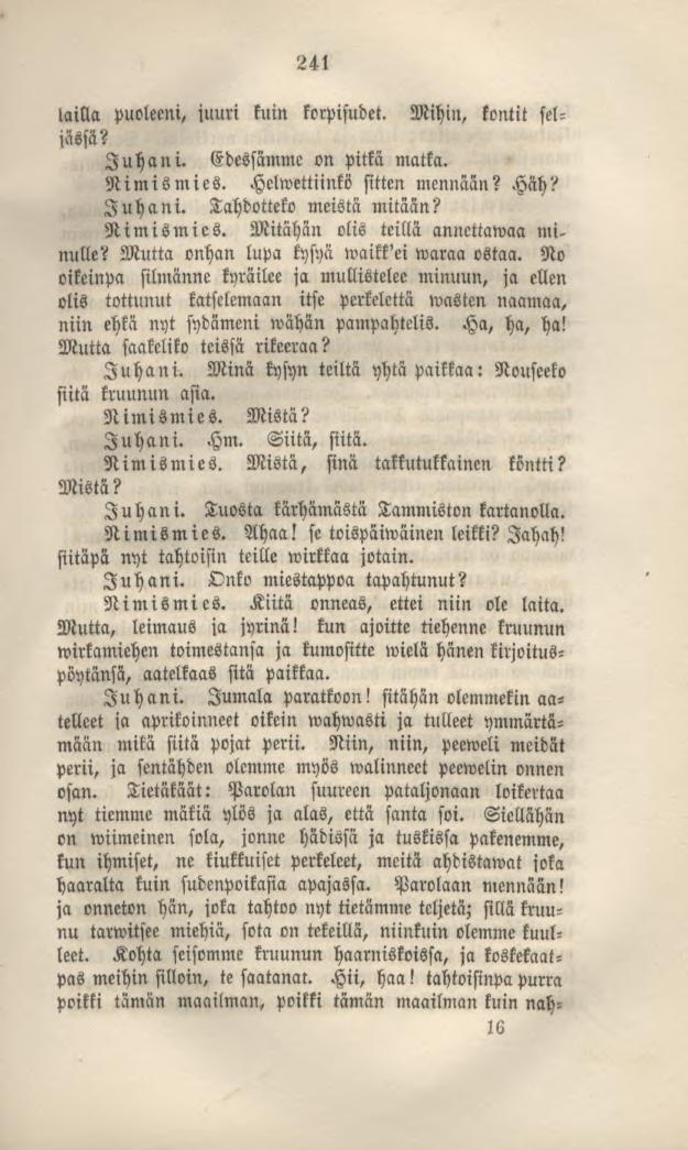 241 lailla puoleeni, juuri kuin korpisudet. Mihin, kontit seljassa? Juhani. Edessämme on pitkä matka. Nimismies. Helwettiinkö sitten mennään? Häh? Juhani. Tahdotteko meistä mitään? Nimismies. Mitähän olis teillä annettawaa mi.