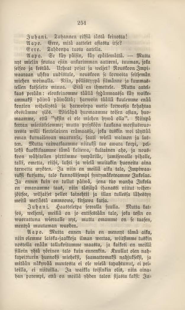 251 Juhani. Tuhannen riksiä tästä keinosta! Aapo. Eero, mitä aattelet asiasta itse? Eero. Tahdonpa tuota aatella. Aapo. Se käy päisin, käy epäilemättä.