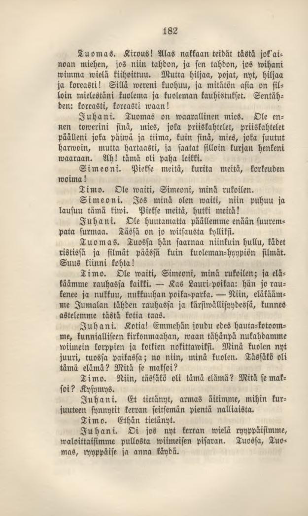 182 TuomaS. Kirous! Alas nakkaan teidät tästä jot"ainoan miehen, jos niin tahdon, ja sen tahdon, jos wihani wimma wielä kiihoittuu. Mutta hiljaa, pojat, nyt, hiljaa ja koreasti!
