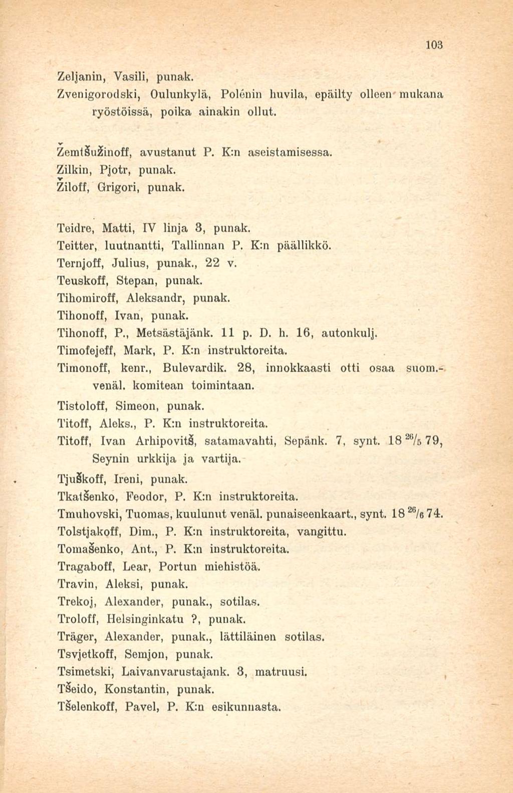 103 Zeljanin, Vasili, punak. Zvenigorodski, Oulunkylä, Polenin huvila, epäilty olleen mukana ryöstöissä, poika ainakin ollut. ZemtSu&noff, avustanut P. K;n aseistamisessa. Zilkin, Pjotr, punak.