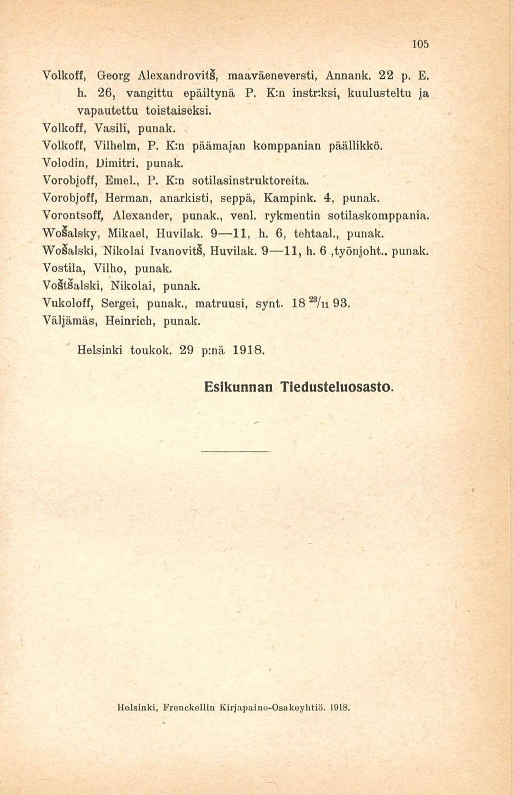 105 Valkoff, Georg AlexandrovitS, maaväeneversti, Annank. 22 p. E. h. 26, vangittu epäiltynä P. K:n instr.ksi, kuulusteltu ja vapautettu toistaiseksi. Volkoff, Vasili, punak. Volkoff, Vilhelm, P.