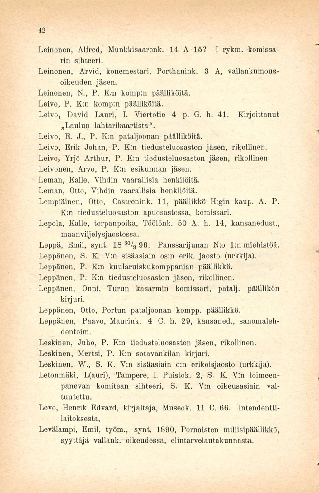 42 Leinonen, Alfred, Munkkisaarenk. 14 A 15? I rykm. komissarin sihteeri. Leinonen, Arvid, konemestari, Porthanink. 3 A, vallankumousoikeuden jäsen. Leinonen, N., P. Km komp:n päälliköitä. Leivo, P.