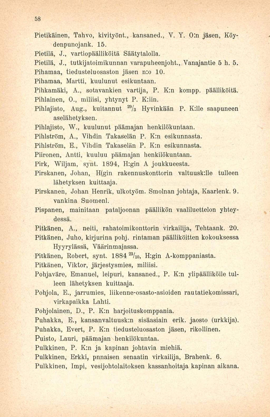 58 Pietikäinen, Tahvo, kivityönt., kansaned., V. Y. 0:n jäsen, Köydenpunojank. 15. Pietilä, J., vartiopäälliköitä Säätytalolla. Pietilä, J., tutkijatoimikunnan varapuheenjoht., Yanajantie 5 