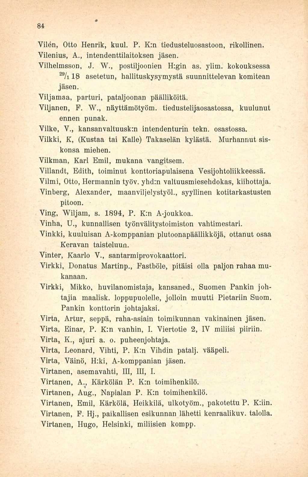 84 Vilen, Otto Henrik, kuul. P. K:n tiedusteluosastoon, rikollinen. Vilenius, A., intendenttilaitoksen jäsen. Vilhelmsson, J. W., postiljoonien H:gin as. ylim.