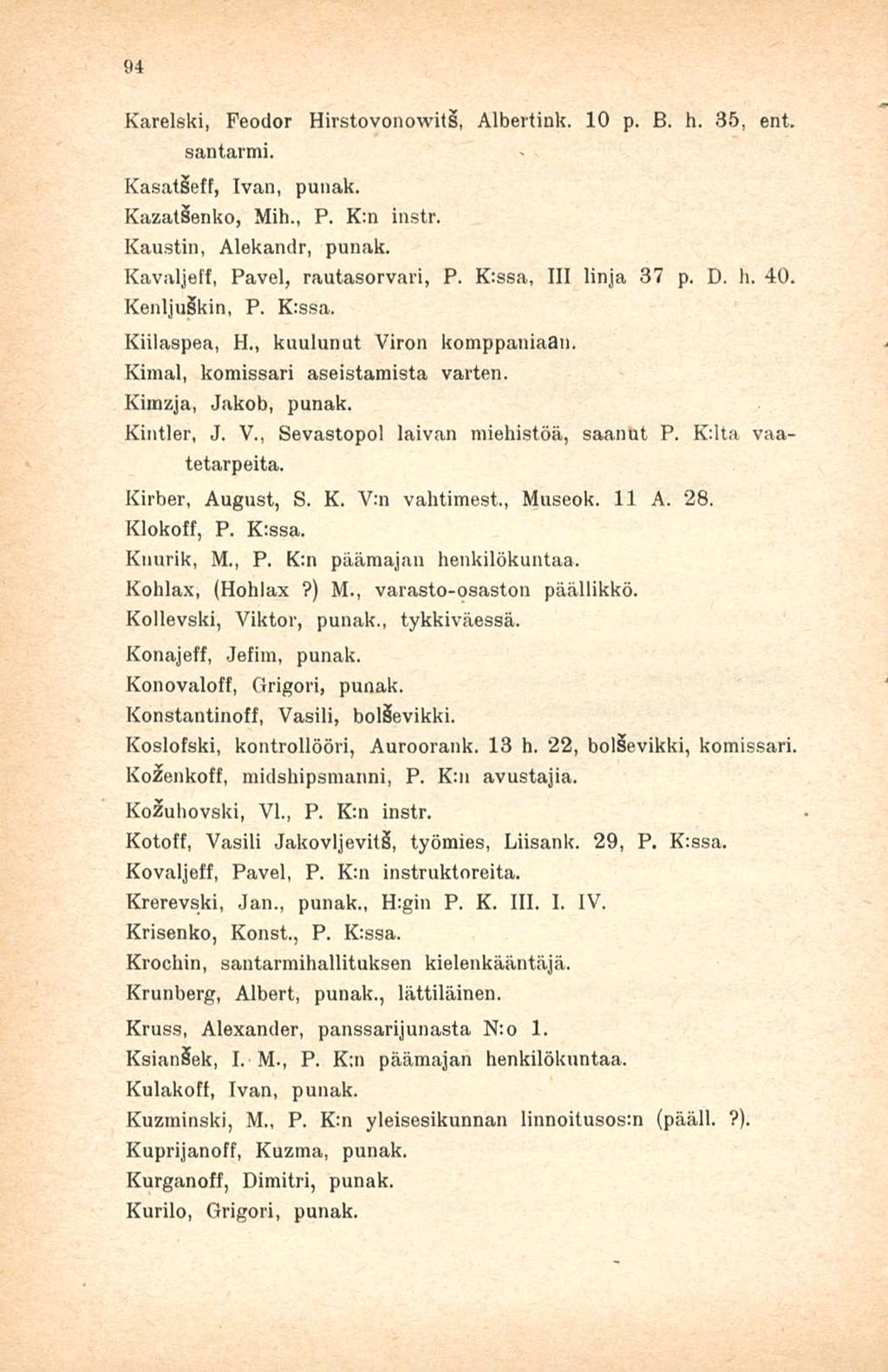 94 Karelski, Feodor HirstovonowitS, Albertink. 10 p. B. h. 35, ent. santarmi. Kasat eff, Ivan, punak. KazatSenko, Mih., P. K:n instr. Kaustin, Alekandr, punak. Kavaljeff, Pavel, rautasorvari, P.