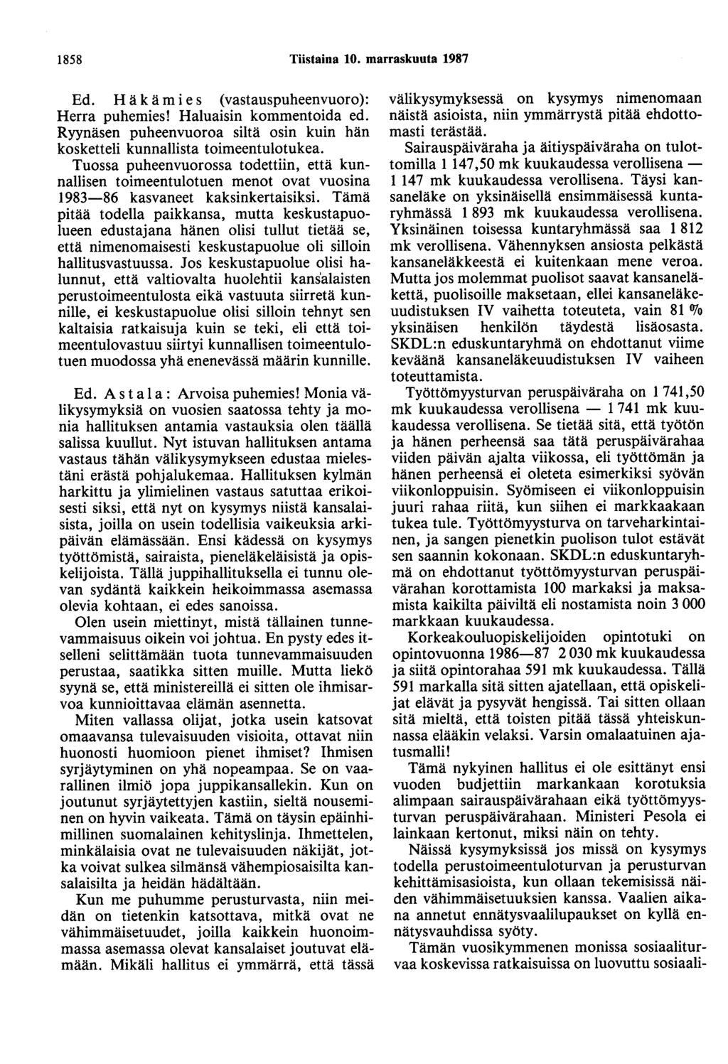 1858 Tiistaina 10. marraskuuta 1987 Ed. Häkämies (vastauspuheenvuoro): Herra puhemies! Haluaisin kommentoida ed. Ryynäsen puheenvuoroa siltä osin kuin hän kosketteli kunnallista toimeentulotukea.