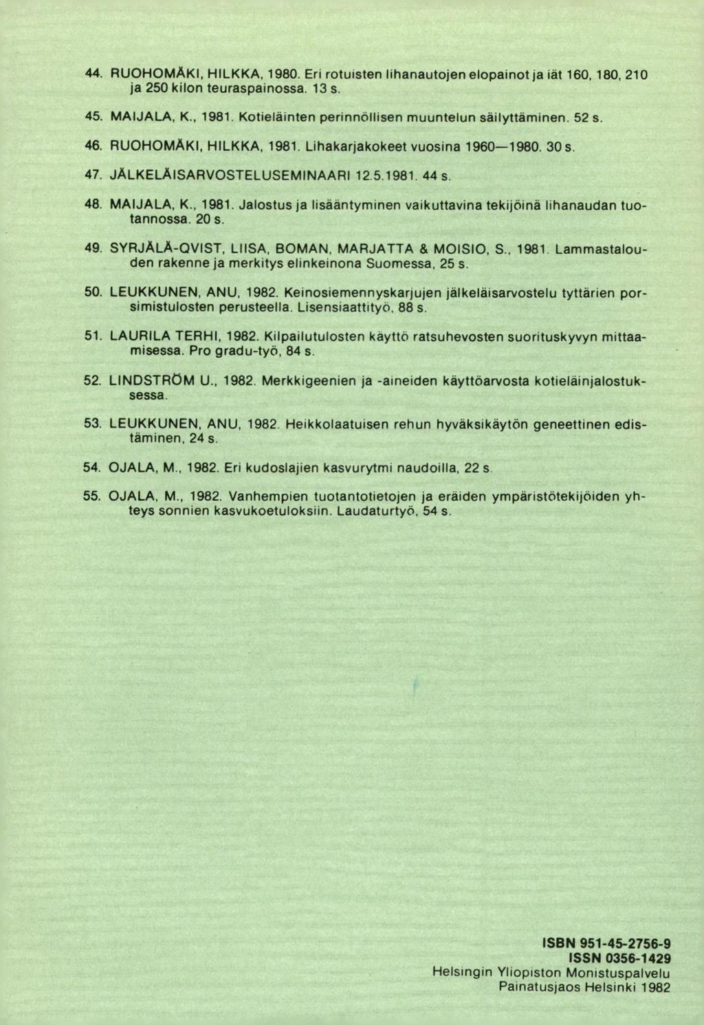 RUOHOMÄKI, HILKKA, 1980. Eri rotuisten lihanautojen elopainot ja iät 160, 180. 210 ja 250 kilon teuraspainossa. 13 s. MAIJALA, K., 1981. Kotieläinten perinnollisen muuntelun säilyttäminen. 52 s.